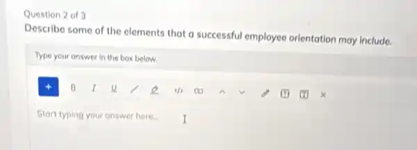 Question 2 of 3
Describe some of the elements that a successful employee orientation may include.
Type your answer in the box below.
B I	(1) (1)	m