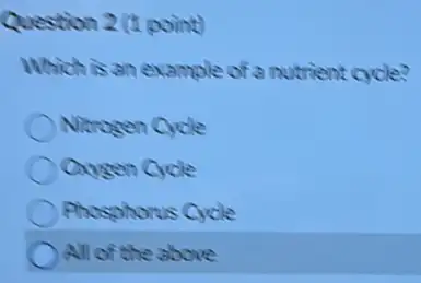 Question 2 (t point)
Which is an example of a nutrient cycle?
Nitrogen Cycle
Oxygen Cycle
Phosphorus Cycle
All of the above