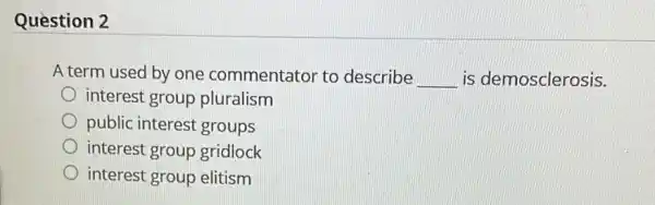 Question 2
A term used by one commentator to describe __ is demosclerosis.
interest group pluralism
public interest groups
interest group gridlock
interest group elitism