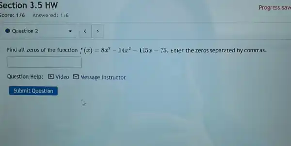 Question 2
Find all zeros of the function f(x)=8x^3-14x^2-115x-75 Enter the zeros separated by commas.
square