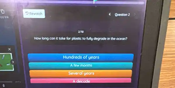 Question 2
How long con it take for plastic to fully degrade in the ocean?
Hundreds of years
A few months
Several years
decade