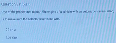 Question 3 (1 point)
One of the procedures to start the engine of a vehicle with an automatic transmission,
is to make sure the selector lever is in PARK.
OTrue
False