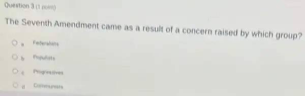 Question 3 (1 point)
The Seventh Amendment came as a result of a concern raised by which group?
a Federalists
b Populists
c Progressives
d Communists