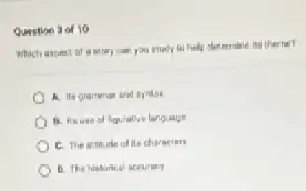 Question 3 of 10
Which aspect of a Mary can you study to help deterriene its therhel?
A. Its grammar and tyntor
B. Its use of figurative language
C. The attitude of its characters
D. The historical accuracy