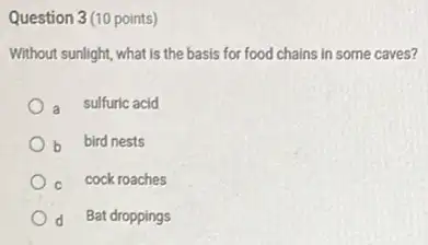 Question 3(10 points)
Without sunlight, what is the basis for food chains in some caves?
a sulfuric acid
b bird nests
cock roaches
d Bat droppings