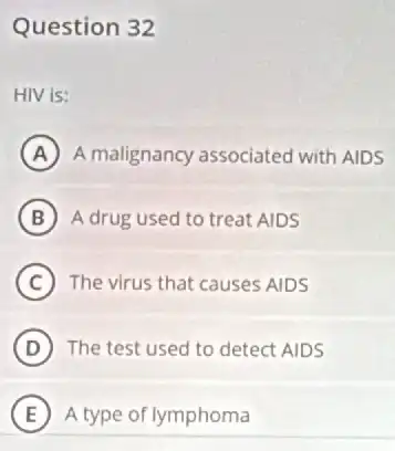 Question 32
HIV is:
A A malignancy associatec with AIDS
B A drug used to treat AIDS
C The virus that causes AIDS
D The test used to detect AIDS
E A type of lymphoma