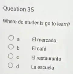 Question 35
Where do students go to learn?
a El mercado
b El café
El restaurante
d La escuela