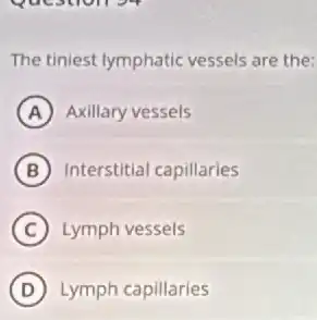 Question 39
The tiniest lymphatic vessels are the:
A Axillary vessels
B Interstitial capillaries
C Lymph vessels
D Lymph capillaries