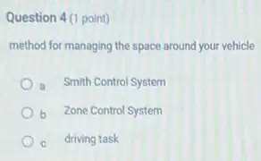 Question 4(1 point)
method for managing the space around your vehicle
a Smith Control System
b Zone Control System
c C driving task