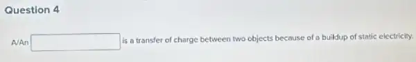 Question 4
A/An square 
is a transfer of charge between two objects because of a buildup of static electricity.