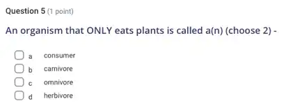 Question 5 (1 point)
An organism that ONLY eats plants is called a(n) (choose 2) -
consumer
b carnivore
omnivore
d herbivore