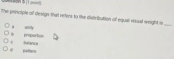 question 5 (1 point)
The principle of design that refers to the distribution of equal visual weight is __
a
unity
b
proportion
C
balance
d
pattern