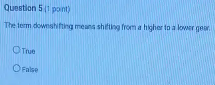 Question 5 (1 point)
The term downshifting means shifting from a higher to a lower gear.
True
False