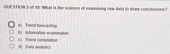 QUESTION 5 of 10:What is the science of examining raw data to draw conclusions?
a) Trend forecasting
b) Information examination
c) Trend compilation
d) Data analytics