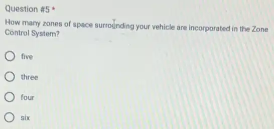 Question #5
How many zones of space surrounding your vehicle are incorporated in the Zone
Control System?
five
three
four
six