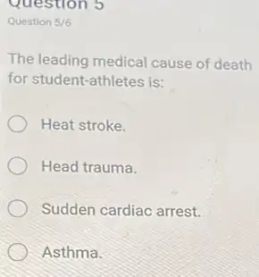 Question 5
Question 5/6
The leading medical cause of death
for student-athletes is:
Heat stroke.
Head trauma.
Sudden cardiac arrest.
Asthma.