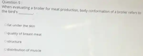 Question 5:
When evaluating a broiler for meat production, body conformation of a broiler refers to
the bird's __
Ofat under the skin
Oquality of breast meat
structure
distribution of muscle