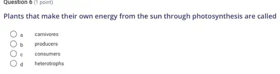 Question 6 (1 point)
Plants that make their own energy from the sun through photosynthesis are called
a carnivores
b producers
consumers
heterotrophs