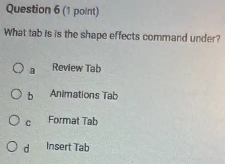 Question 6 (1 point)
What tab is is the shape effects command under?
a Review Tab
b Animations Tab
c Format Tab
d Insert Tab