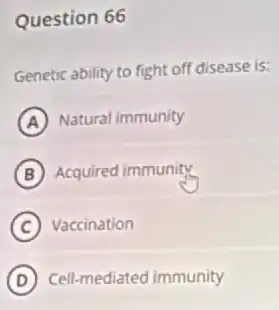 Question 66
Genetic ability to fight off disease is:
A Natural immunity
B Acquired immunity
C Vaccination
D Cell-mediated immunity