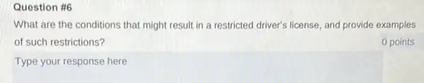 Question #6
What are the conditions that might result in a restricted driver's license and provide examples
of such restrictions?
0 points
Type your response here