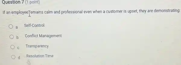 Question 7 (1 point)
If an employeeTemains calm and professional even when a customer is upset, they are demonstrating:
Self-Control
b Conflict Management
c Transparency
d Resolution Time