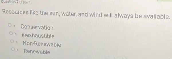 question 7 (1 point)
Resources like the sun water, and wind will always be available.
Conservation
Inexhaustible
Non-Renewable
d Renewable