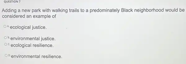 QUESTION 7
Adding a new park with walking trails to a predominately Black neighborhood would be
considered an example of
ecological justice.
environmental justice
cecological resilience.
Penvironmental resilience.