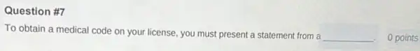 Question #7
To obtain a medical code on your license you must present a statement from a
__ 0 points