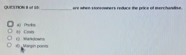 QUESTION 8 of 10: __ are when storeowners reduce the price of merchandise.
a) Profits
b) Costs
c) Markdowns
d) Margin points