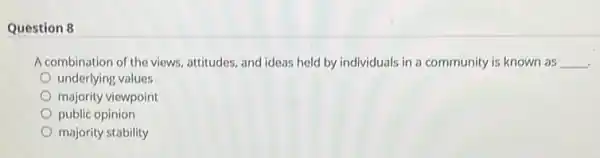 Question 8
A combination of the views, attitudes, and ideas held by individuals in a community is known as __ ,
underlying values
majority viewpoint
public opinion
majority stability