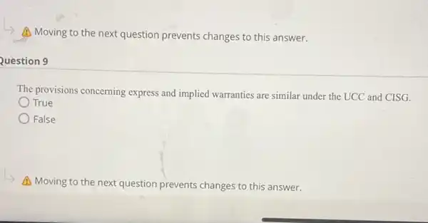 Question 9
Moving to the next question prevents changes to this answer.
The provisions concerning express and implied warranties are similar under the UCC and CISG.
True
False