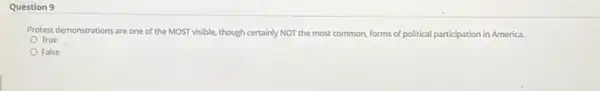 Question 9
Protest demonstrations are one of the MOST visible, though certainly NOT the most common, forms of political participation in America.
True
False