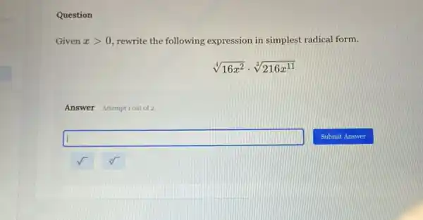 Question
Given xgt 0 rewrite the following expression in simplest radical form.
sqrt [4](16x^2)cdot sqrt [3](216x^11)
Answer Attemptiout of 2
square