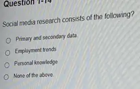 Question
Social media research consists of the following?
Primary and secondary data
Employment trends
Personal knowledge
None of the above.