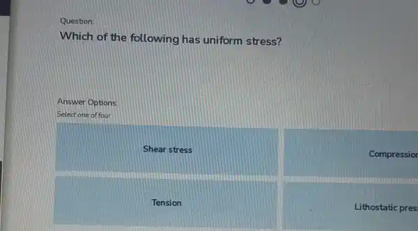 Question:
Which of the following has uniform stress?
Answer Options
Select one of four
Shear stress
Compressior
Tension
Lithostatic pres