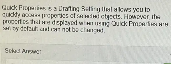 Quick Properties is a Drafting Setting that allows you to
quickly access properties of selected objects . However, the
properties that are displayed when using Quick Properties are
set by default and can not be changed.
Select Answer