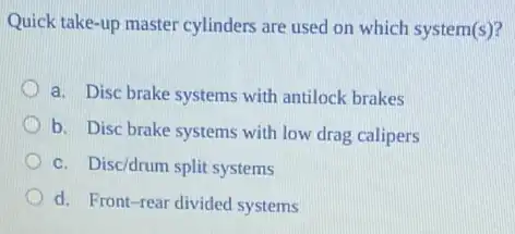 Quick take-up master cylinders are used on which system(s)?
a. Disc brake systems with antilock brakes
b. Disc brake systems with low drag calipers
c. Disc/drum split systems
d. Front-rear divided systems