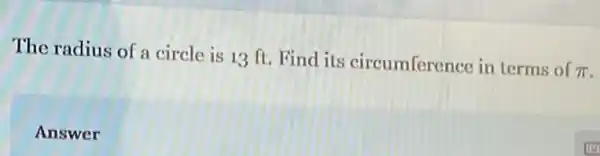 The radius of a circle is 13 ft.Find its circumference in terms of
pi 
Answer