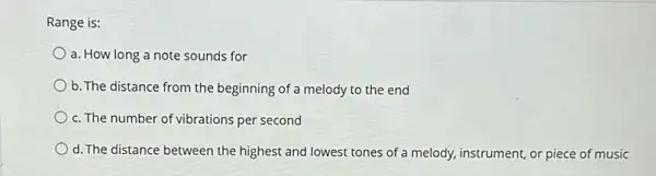 Range is:
a. How long a note sounds for
b. The distance from the beginning of a melody to the end
c. The number of vibrations per second
d. The distance between the highest and lowest tones of a melody, instrument,or piece of music