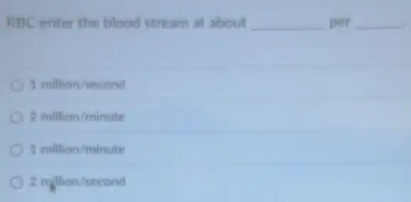 RBC enter the blood stream at about __ per __
1million/second
2million/minute
1million/minute
2million/second