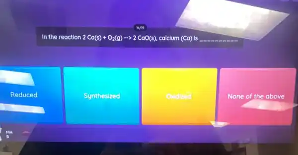 In the reaction 2Ca(s)+O_(2)(g)... 2CaO(s) calcium (Ca) is __
Reduced
Synthesized
Oxidized
None of the above