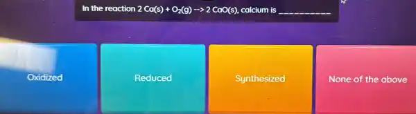 In the reaction 2Ca(s)+O_(2)(g)arrow 2CaO(s) -> 2 CaO(s),calcium is __
Oxidized
Reduced
Synthesized
None of the above