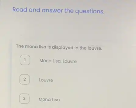 Read and answer the questions.
The mona lisa is displayed in the louvre.
1 Mona Lisa, Louvre
Louvre
Mona Lisa