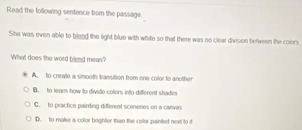 Read the following sentence from the passage
She was even able to blend the light blue with white so that there was no clear division between the colors
What does the word blend mean?
A. to create a smooth transition from one color to another
B. to learn how to divide colors into different shades
C. to practice painting different sceneries on a canvas
D. to make a color brighter than the color painted next to it