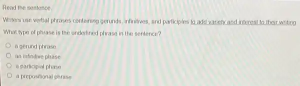 Read the sentence
Writers use verbal phrases containing gerunds, infinitives, and participles to add variely and interest to their writing
What type of phrase is the underlined phrase in the sentence?
a gerund phrase
an infinitive phase
a participial phase
a prepositional phrase