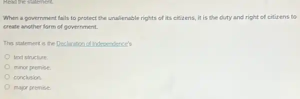 Read the statement.
When a government fails to protect the unalienable rights of its citizens it is the duty and right of citizens to
create another form of government.
This statement is the Declaration of Independence's
text structure
minor premise.
conclusion.
major premise.