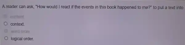 A reader can ask, "How would I react if the events in this book happened to me?" to put a text into
content
context.
logical order.