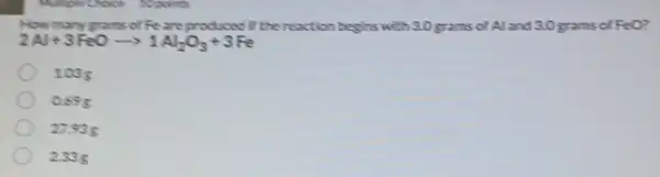 Reareproduced if the reaction begins with 3.0 grams of Al and 3.0 grams of
FeO
2Al+3FeOarrow 1Al_(2)O_(3)+3Fe
1035
0.698
27.53 g
2335
Typoints