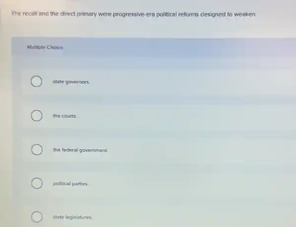 The recall and the direct primary were progressive -era political reforms designed to weaken
Multiple Choice
state governors.
the courts.
the federal government.
political parties.
state legislatures.